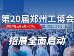 再启新程！2024第20届郑州工博会将于5月9-12日盛大启幕